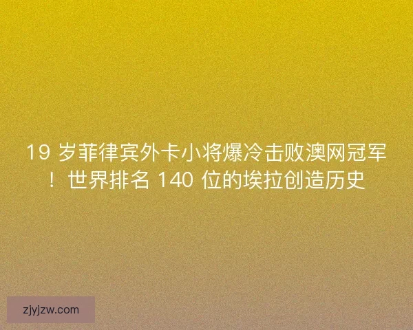 19 岁菲律宾外卡小将爆冷击败澳网冠军！世界排名 140 位的埃拉创造历史