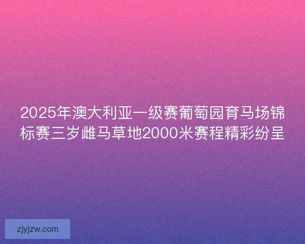 2025年澳大利亚一级赛葡萄园育马场锦标赛三岁雌马草地2000米赛程精彩纷呈
