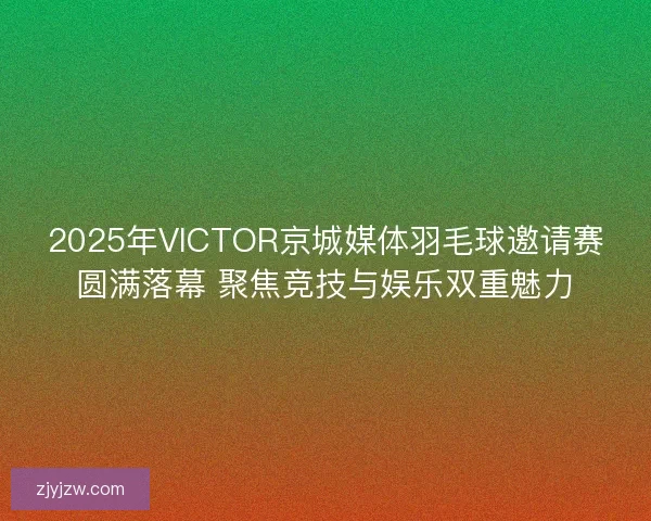 2025年VICTOR京城媒体羽毛球邀请赛圆满落幕 聚焦竞技与娱乐双重魅力