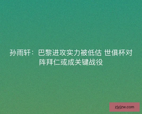 孙雨轩:巴黎进攻实力被低估 世俱杯对阵拜仁或成关键战役 孙雨轩:巴黎进攻实力被低估 世俱杯对阵拜仁或成关键战役