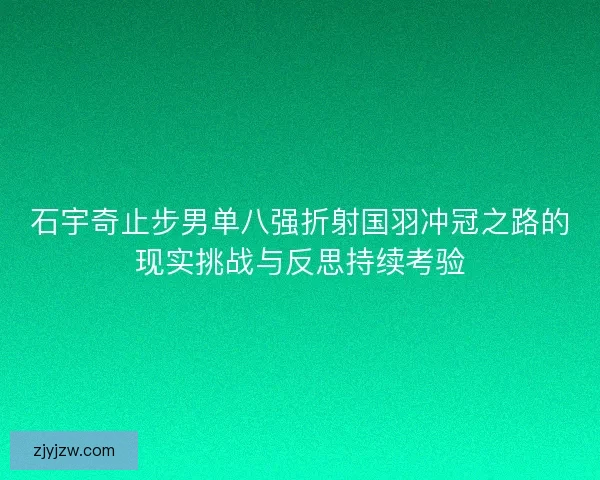 石宇奇止步男单八强折射国羽冲冠之路的现实挑战与反思持续考验 石宇奇止步男单八强折射国羽冲冠之路的现实挑战与反思持续考验
