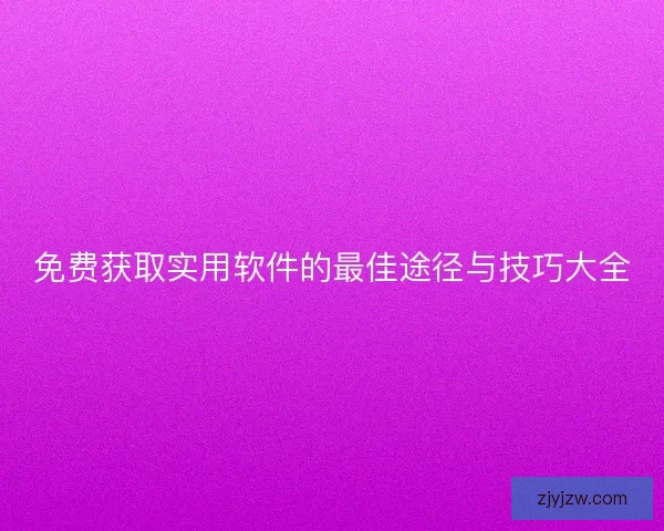 免费获取实用软件的最佳途径与技巧大全
