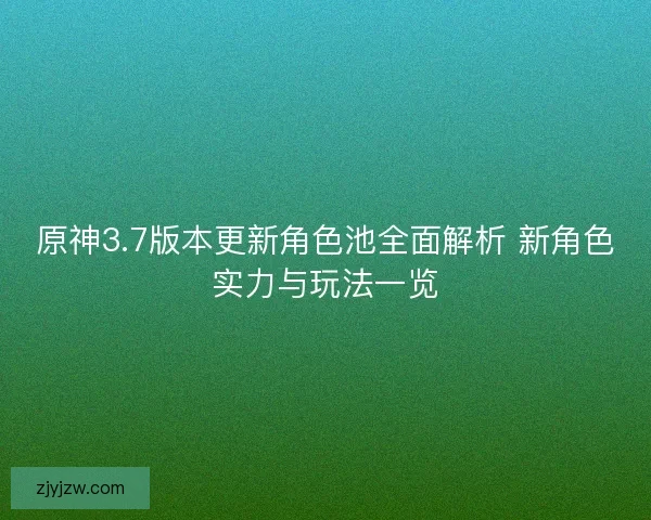 原神3.7版本更新角色池全面解析 新角色实力与玩法一览