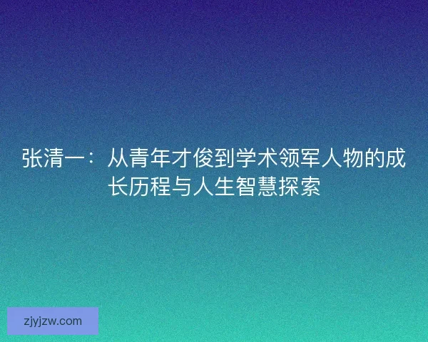 张清一：从青年才俊到学术领军人物的成长历程与人生智慧探索