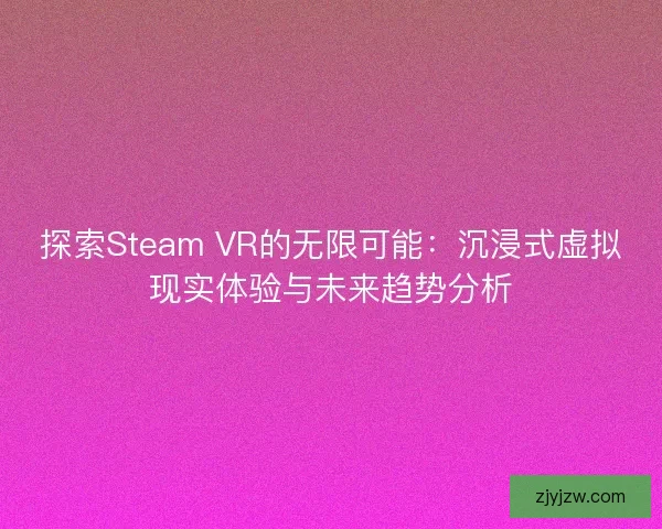 探索Steam VR的无限可能：沉浸式虚拟现实体验与未来趋势分析