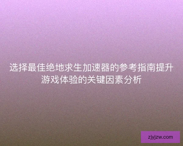 选择最佳绝地求生加速器的参考指南提升游戏体验的关键因素分析