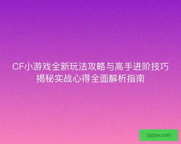 CF小游戏全新玩法攻略与高手进阶技巧揭秘实战心得全面解析指南