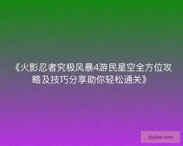 《火影忍者究极风暴4游民星空全方位攻略及技巧分享助你轻松通关》