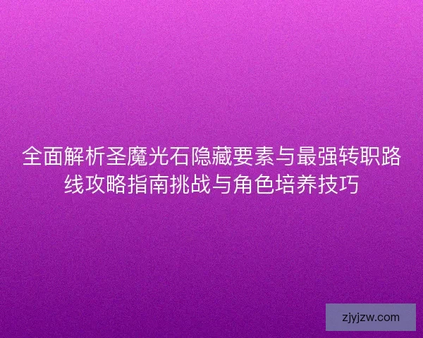 全面解析圣魔光石隐藏要素与最强转职路线攻略指南挑战与角色培养技巧 全面解析圣魔光石隐藏要素与最强转职路线攻略指南挑战与角色培养技巧