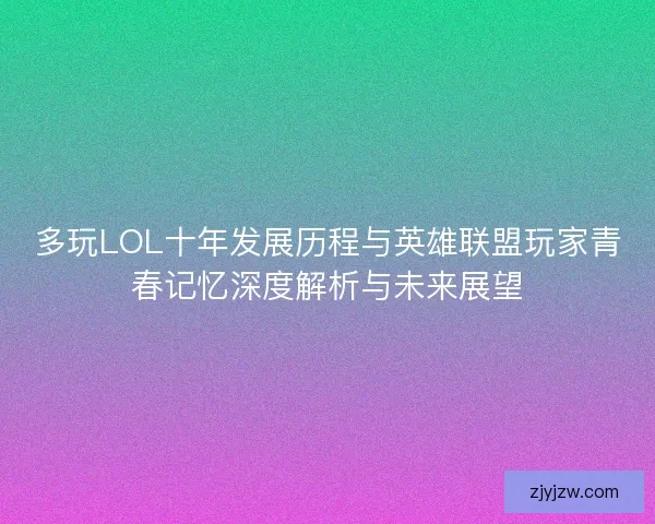 多玩LOL十年发展历程与英雄联盟玩家青春记忆深度解析与未来展望 多玩LOL十年发展历程与英雄联盟玩家青春记忆深度解析与未来展望