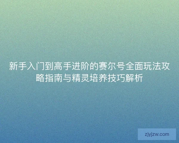 新手入门到高手进阶的赛尔号全面玩法攻略指南与精灵培养技巧解析