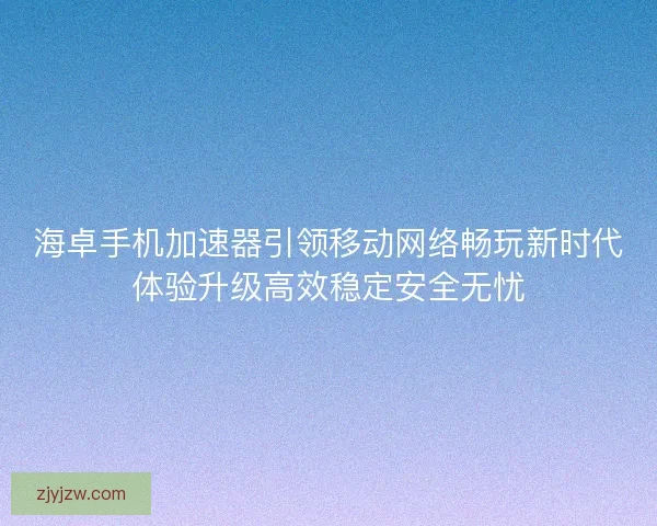海卓手机加速器引领移动网络畅玩新时代体验升级高效稳定安全无忧 海卓手机加速器引领移动网络畅玩新时代体验升级高效稳定安全无忧
