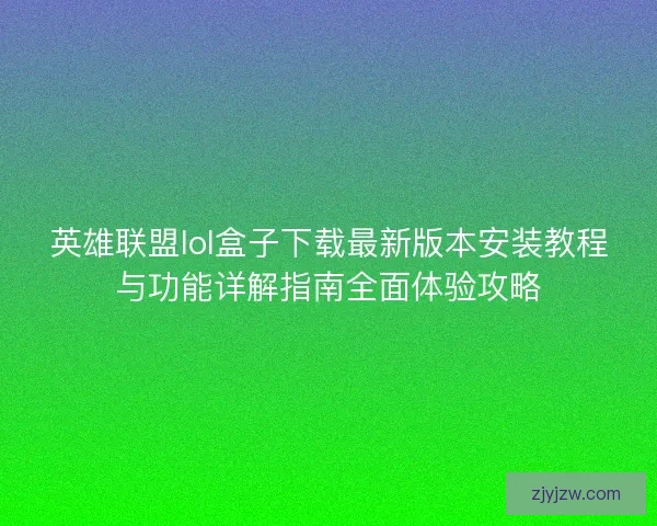 英雄联盟lol盒子下载最新版本安装教程与功能详解指南全面体验攻略