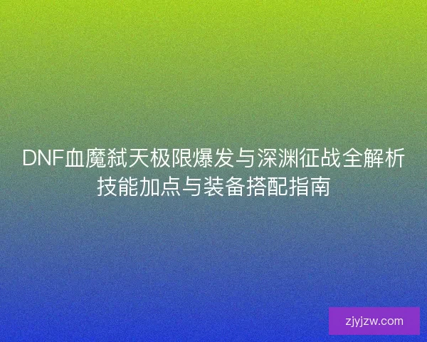 DNF血魔弑天极限爆发与深渊征战全解析技能加点与装备搭配指南 DNF血魔弑天极限爆发与深渊征战全解析技能加点与装备搭配指南