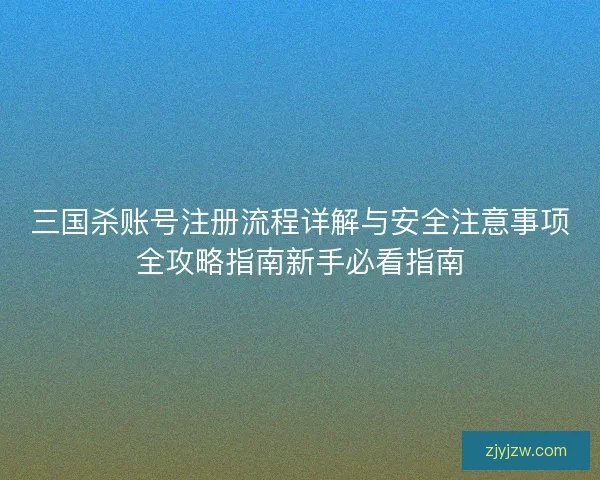 三国杀账号注册流程详解与安全注意事项全攻略指南新手必看指南