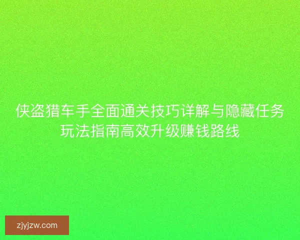 侠盗猎车手全面通关技巧详解与隐藏任务玩法指南高效升级赚钱路线 侠盗猎车手全面通关技巧详解与隐藏任务玩法指南高效升级赚钱路线