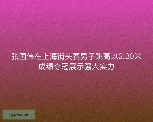 张国伟在上海街头赛男子跳高以2.30米成绩夺冠展示强大实力 张国伟在上海街头赛男子跳高以2.30米成绩夺冠展示强大实力