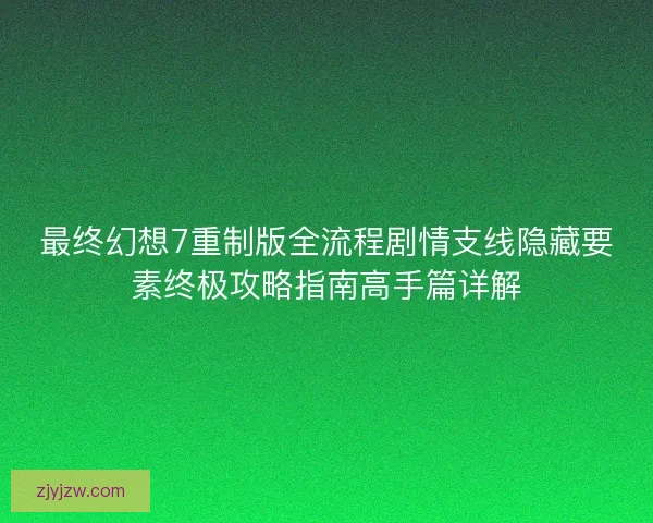 最终幻想7重制版全流程剧情支线隐藏要素终极攻略指南高手篇详解