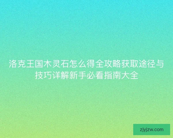 洛克王国木灵石怎么得全攻略获取途径与技巧详解新手必看指南大全 洛克王国木灵石怎么得全攻略获取途径与技巧详解新手必看指南大全