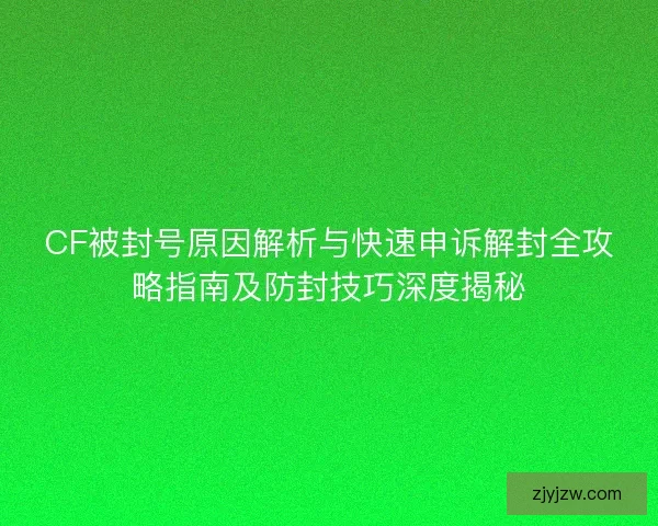 CF被封号原因解析与快速申诉解封全攻略指南及防封技巧深度揭秘