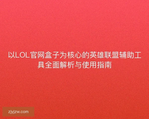 以LOL官网盒子为核心的英雄联盟辅助工具全面解析与使用指南