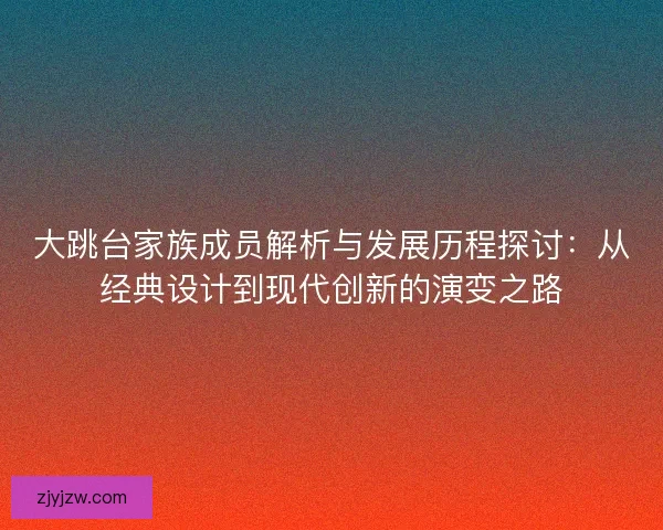 大跳台家族成员解析与发展历程探讨：从经典设计到现代创新的演变之路