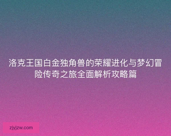 洛克王国白金独角兽的荣耀进化与梦幻冒险传奇之旅全面解析攻略篇