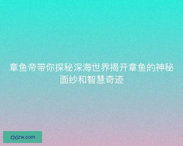 章鱼帝带你探秘深海世界揭开章鱼的神秘面纱和智慧奇迹