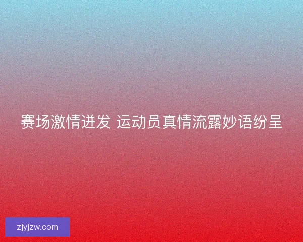 赛场激情迸发 运动员真情流露妙语纷呈