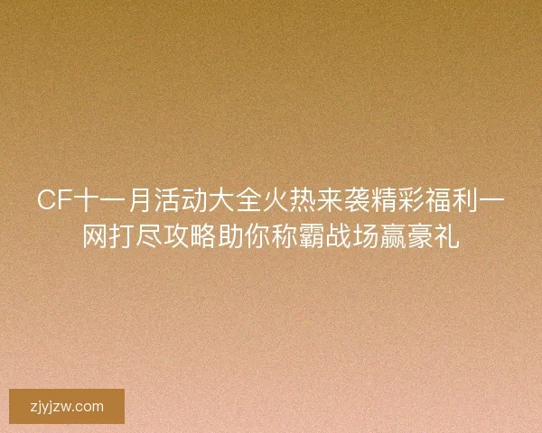 CF十一月活动大全火热来袭精彩福利一网打尽攻略助你称霸战场赢豪礼