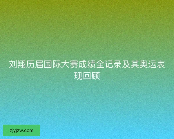 刘翔历届国际大赛成绩全记录及其奥运表现回顾