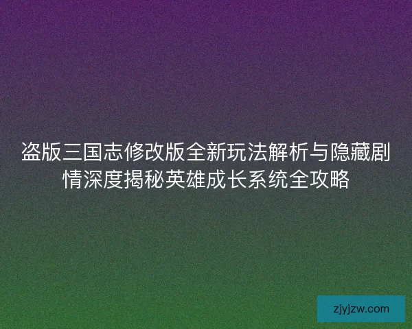 盗版三国志修改版全新玩法解析与隐藏剧情深度揭秘英雄成长系统全攻略