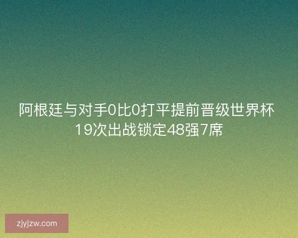 阿根廷与对手0比0打平提前晋级世界杯 19次出战锁定48强7席