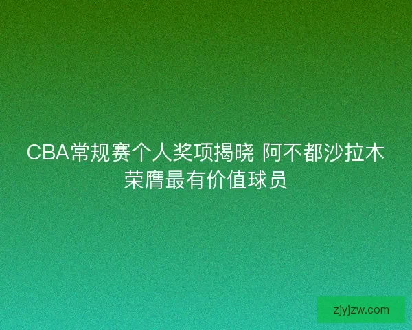 CBA常规赛个人奖项揭晓 阿不都沙拉木荣膺最有价值球员