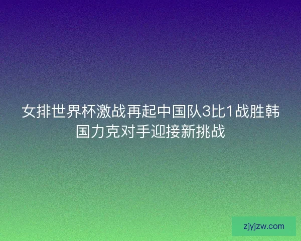女排世界杯激战再起中国队3比1战胜韩国力克对手迎接新挑战