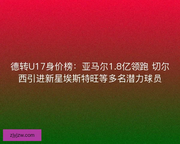 德转U17身价榜:亚马尔1.8亿领跑 切尔西引进新星埃斯特旺等多名潜力球员 德转U17身价榜:亚马尔1.8亿领跑 切尔西引进新星埃斯特旺等多名潜力球员