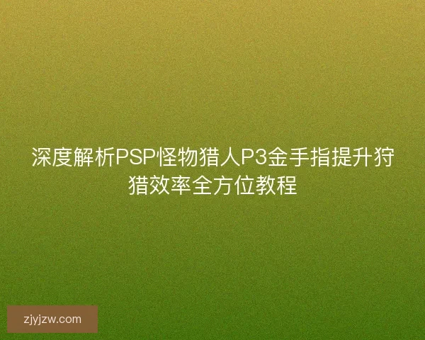 深度解析PSP怪物猎人P3金手指提升狩猎效率全方位教程