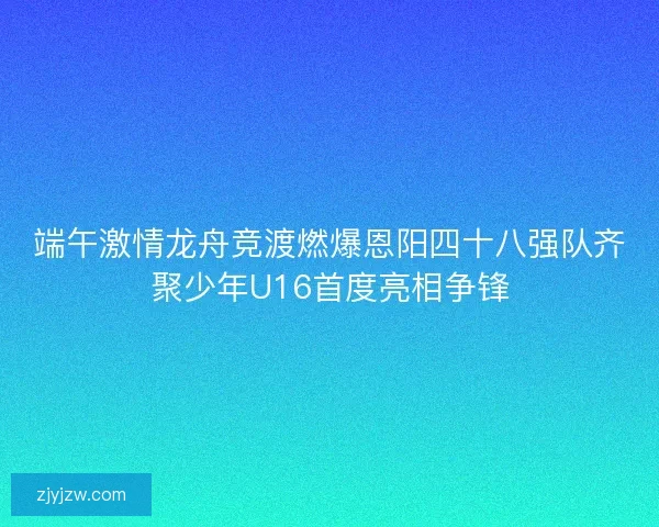 端午激情龙舟竞渡燃爆恩阳四十八强队齐聚少年U16首度亮相争锋