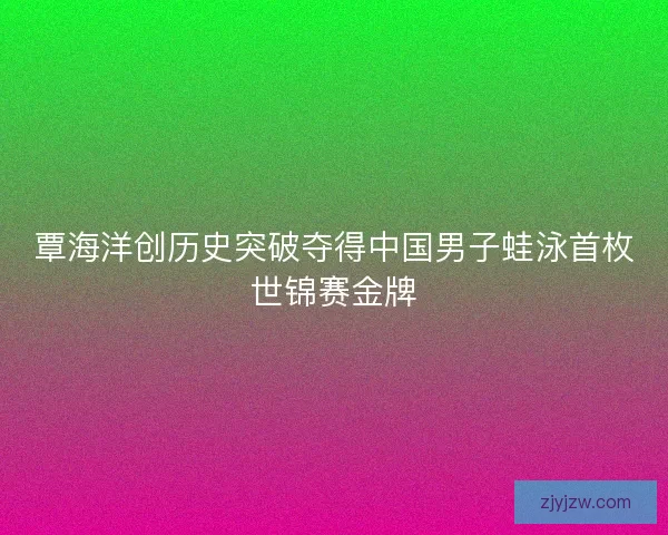 覃海洋创历史突破夺得中国男子蛙泳首枚世锦赛金牌 覃海洋创历史突破夺得中国男子蛙泳首枚世锦赛金牌