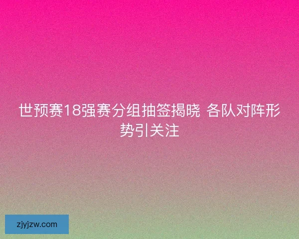 世预赛18强赛分组抽签揭晓 各队对阵形势引关注 世预赛18强赛分组抽签揭晓 各队对阵形势引关注
