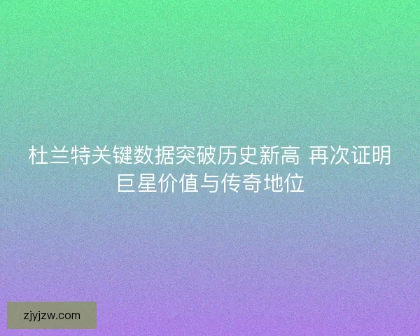 杜兰特关键数据突破历史新高 再次证明巨星价值与传奇地位