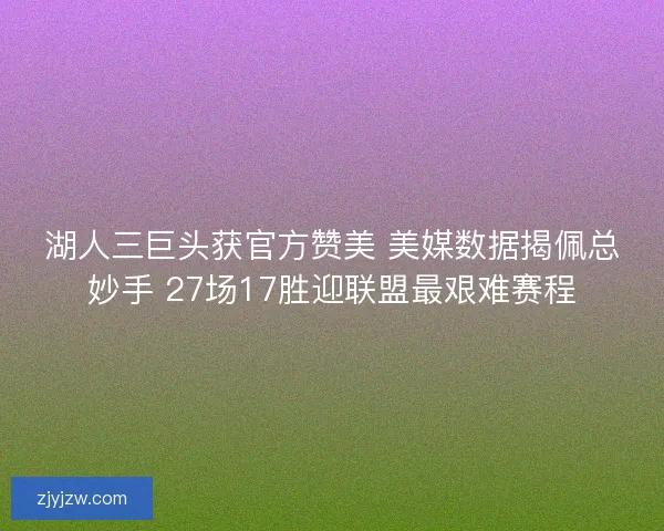 湖人三巨头获官方赞美 美媒数据揭佩总妙手 27场17胜迎联盟最艰难赛程