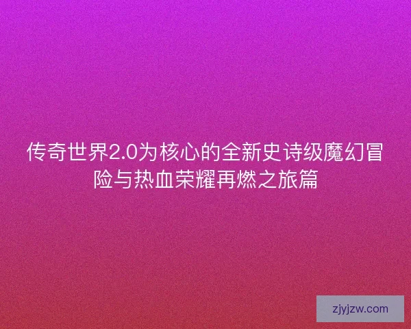 传奇世界2.0为核心的全新史诗级魔幻冒险与热血荣耀再燃之旅篇