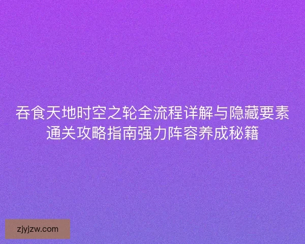 吞食天地时空之轮全流程详解与隐藏要素通关攻略指南强力阵容养成秘籍