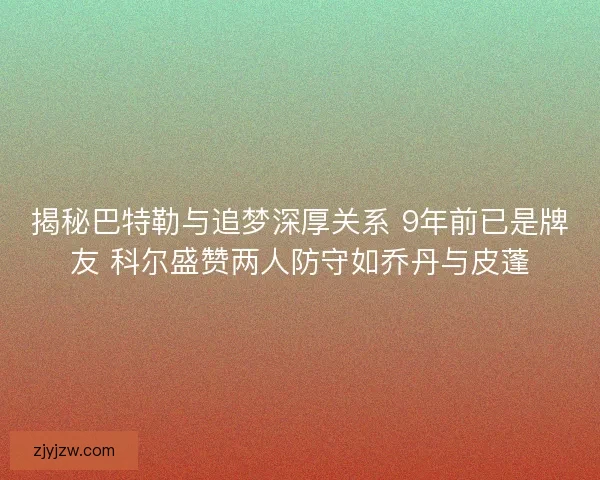 揭秘巴特勒与追梦深厚关系 9年前已是牌友 科尔盛赞两人防守如乔丹与皮蓬
