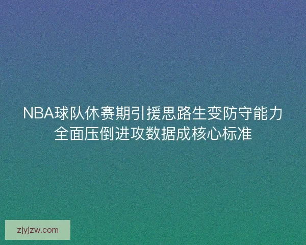 NBA球队休赛期引援思路生变防守能力全面压倒进攻数据成核心标准 NBA球队休赛期引援思路生变防守能力全面压倒进攻数据成核心标准