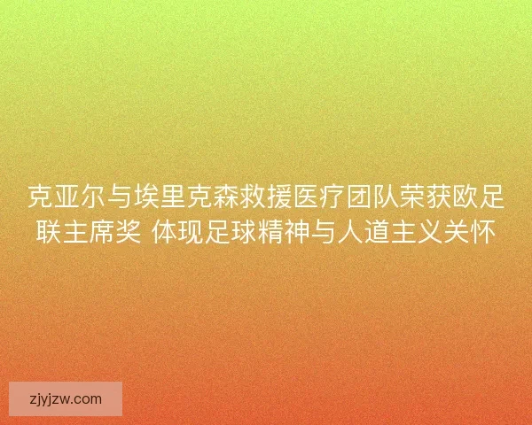 克亚尔与埃里克森救援医疗团队荣获欧足联主席奖 体现足球精神与人道主义关怀