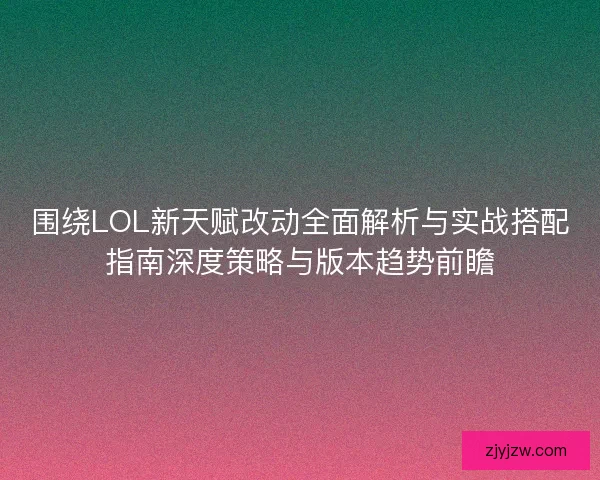 围绕LOL新天赋改动全面解析与实战搭配指南深度策略与版本趋势前瞻