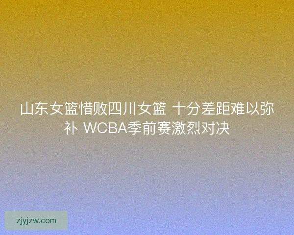 山东女篮惜败四川女篮 十分差距难以弥补 WCBA季前赛激烈对决