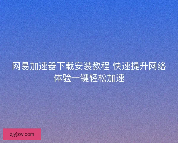 网易加速器下载安装教程 快速提升网络体验一键轻松加速